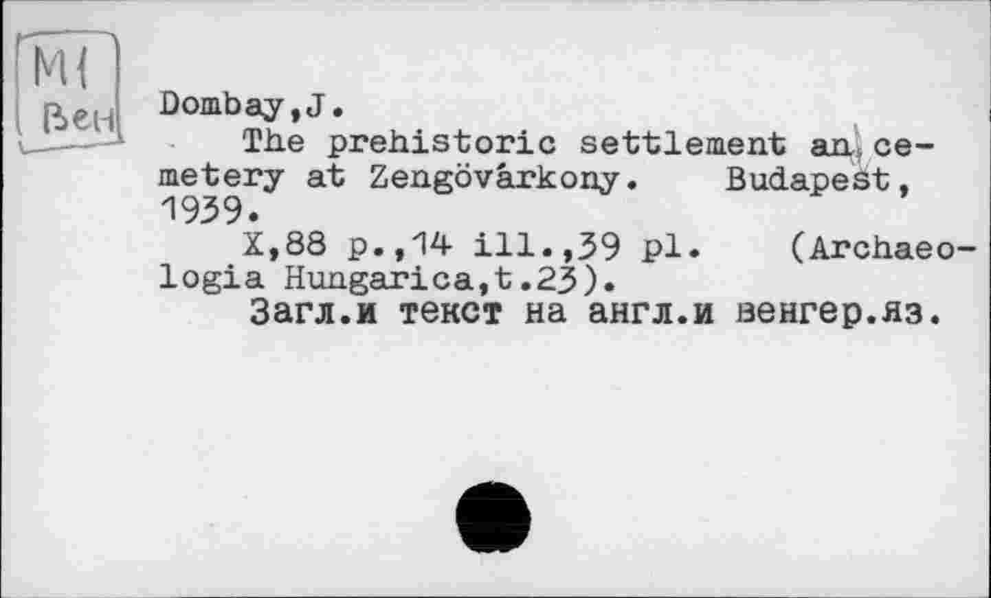 ﻿Ml
. (ієн
Bombay,J.
The prehistoric settlement an. cemetery at Zengovârkony.	Budapest.
1939.
X,88 p.,14 ill.,39 pl. (Archaeo-logia Hungarica,t.23).
Загл.и текст на англ.и венгер.яз.
